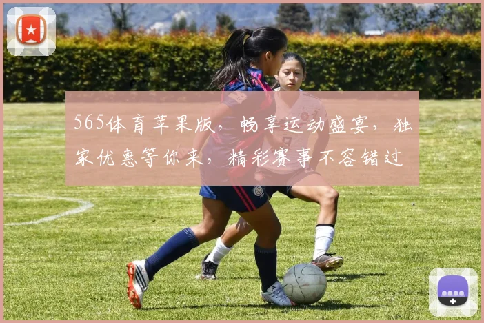 565体育苹果版，畅享运动盛宴，独家优惠等你来，精彩赛事不容错过，尽在掌中