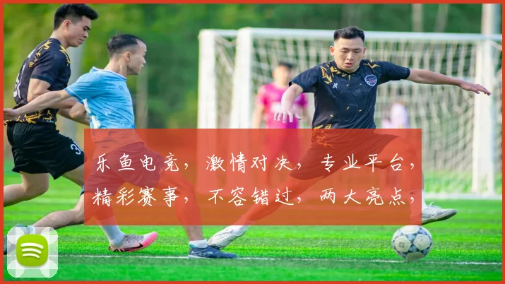 乐鱼电竞，激情对决，专业平台，精彩赛事，不容错过，两大亮点，尽在掌握。