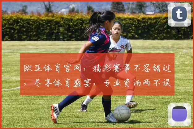 欧亚体育官网，精彩赛事不容错过，尽享体育盛宴，专业资讯两不误，锁定欧亚体育官网